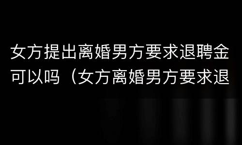 女方提出离婚男方要求退聘金可以吗（女方离婚男方要求退礼金）