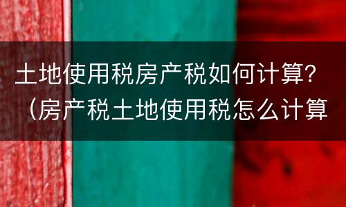 土地使用税房产税如何计算？（房产税土地使用税怎么计算）