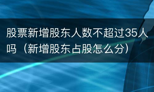 股票新增股东人数不超过35人吗（新增股东占股怎么分）