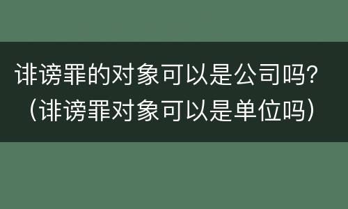 诽谤罪的对象可以是公司吗？（诽谤罪对象可以是单位吗）