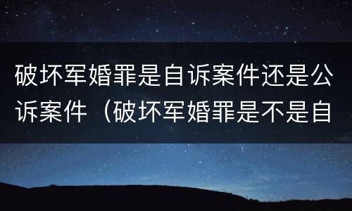 破坏军婚罪是自诉案件还是公诉案件（破坏军婚罪是不是自诉案件）