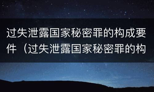 过失泄露国家秘密罪的构成要件（过失泄露国家秘密罪的构成要件是什么）