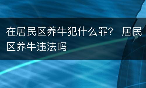 在居民区养牛犯什么罪？ 居民区养牛违法吗