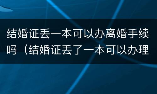 结婚证丢一本可以办离婚手续吗（结婚证丢了一本可以办理离婚手续吗）