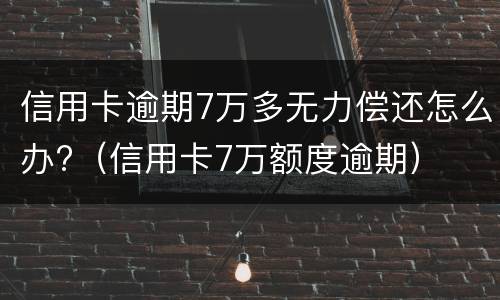 信用卡逾期7万多无力偿还怎么办?（信用卡7万额度逾期）