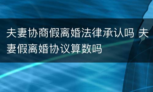 夫妻协商假离婚法律承认吗 夫妻假离婚协议算数吗