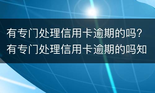 有专门处理信用卡逾期的吗? 有专门处理信用卡逾期的吗知乎