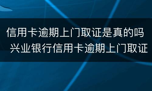 信用卡逾期上门取证是真的吗 兴业银行信用卡逾期上门取证是真的吗