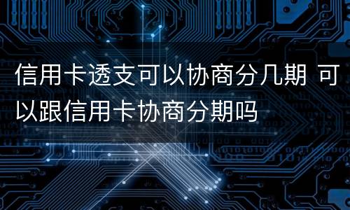 信用卡透支可以协商分几期 可以跟信用卡协商分期吗