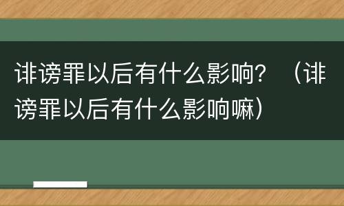 诽谤罪以后有什么影响？（诽谤罪以后有什么影响嘛）