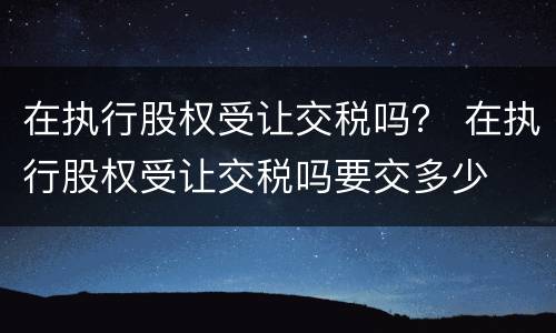 在执行股权受让交税吗？ 在执行股权受让交税吗要交多少