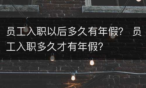 员工入职以后多久有年假？ 员工入职多久才有年假?