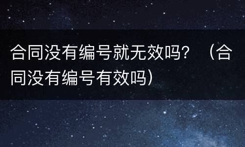 合同没有编号就无效吗？（合同没有编号有效吗）