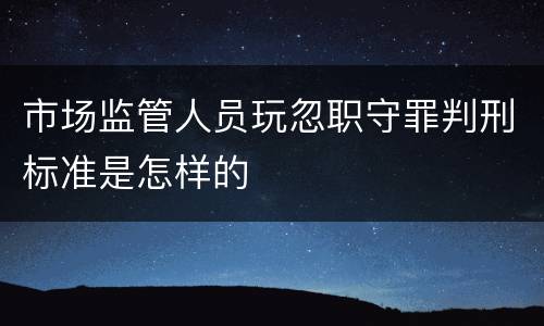 市场监管人员玩忽职守罪判刑标准是怎样的