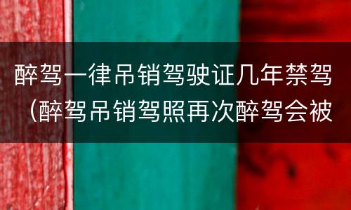 醉驾一律吊销驾驶证几年禁驾（醉驾吊销驾照再次醉驾会被终身禁驾么）