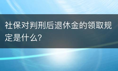 社保对判刑后退休金的领取规定是什么？