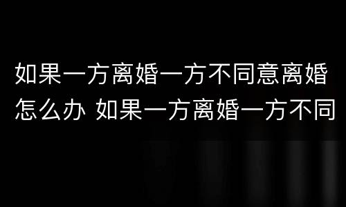 如果一方离婚一方不同意离婚怎么办 如果一方离婚一方不同意离婚怎么办理