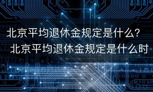 北京平均退休金规定是什么？ 北京平均退休金规定是什么时候发