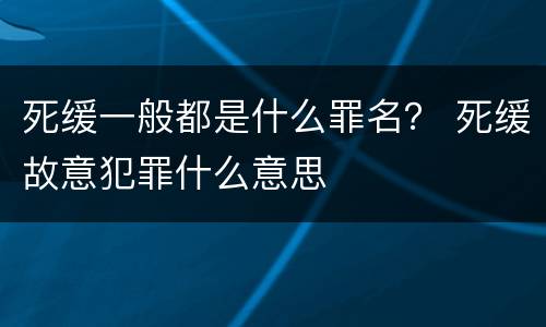 死缓一般都是什么罪名？ 死缓故意犯罪什么意思