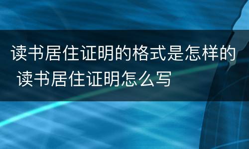 读书居住证明的格式是怎样的 读书居住证明怎么写