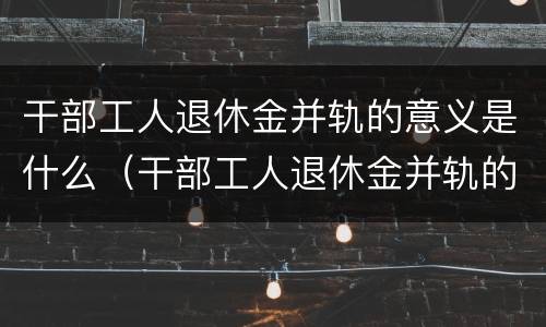 干部工人退休金并轨的意义是什么（干部工人退休金并轨的意义是什么意思）