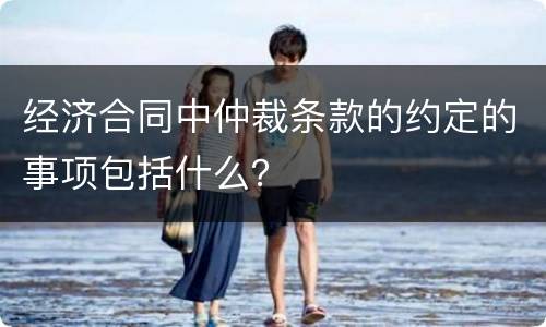 经济合同中仲裁条款的约定的事项包括什么？