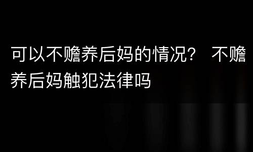 可以不赡养后妈的情况？ 不赡养后妈触犯法律吗