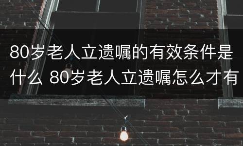 80岁老人立遗嘱的有效条件是什么 80岁老人立遗嘱怎么才有效