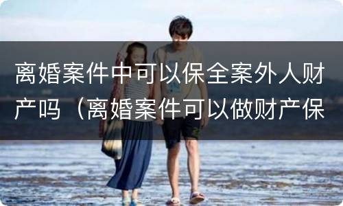 离婚案件中可以保全案外人财产吗（离婚案件可以做财产保全吗）