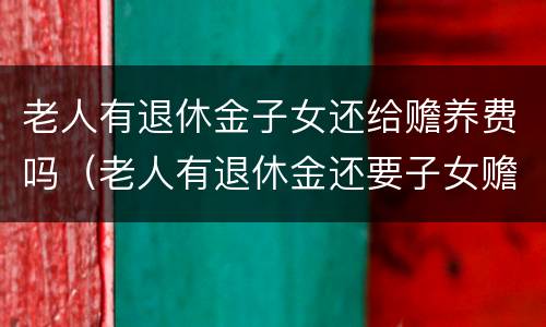 老人有退休金子女还给赡养费吗（老人有退休金还要子女赡养）