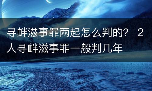 寻衅滋事罪两起怎么判的？ 2人寻衅滋事罪一般判几年