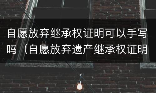 自愿放弃继承权证明可以手写吗（自愿放弃遗产继承权证明怎么写）