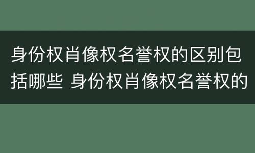 身份权肖像权名誉权的区别包括哪些 身份权肖像权名誉权的区别包括哪些