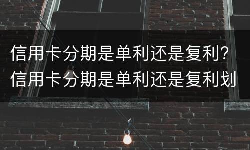 信用卡分期是单利还是复利? 信用卡分期是单利还是复利划算