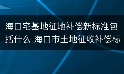 海口宅基地征地补偿新标准包括什么 海口市土地征收补偿标准