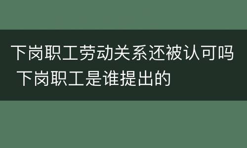 下岗职工劳动关系还被认可吗 下岗职工是谁提出的