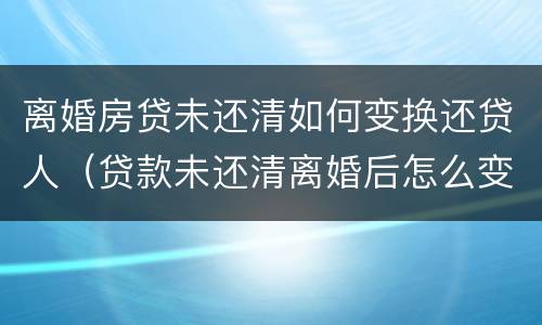 离婚房贷未还清如何变换还贷人（贷款未还清离婚后怎么变更手续）