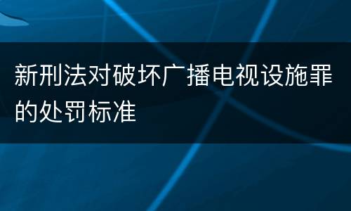 新刑法对破坏广播电视设施罪的处罚标准