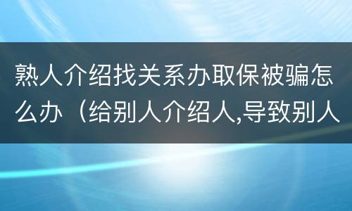 熟人介绍找关系办取保被骗怎么办（给别人介绍人,导致别人被骗,警察把自己抓了会怎么样）