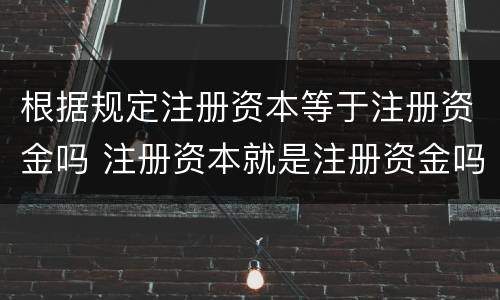 根据规定注册资本等于注册资金吗 注册资本就是注册资金吗