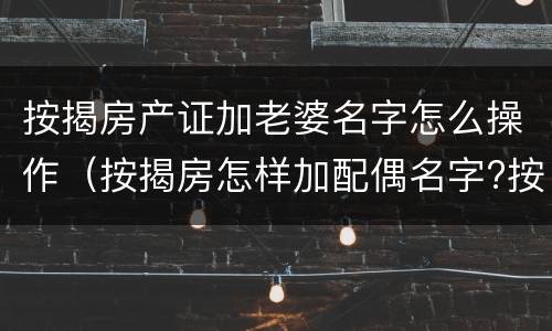 按揭房产证加老婆名字怎么操作（按揭房怎样加配偶名字?按揭的房产证能加夫妻一方的名）