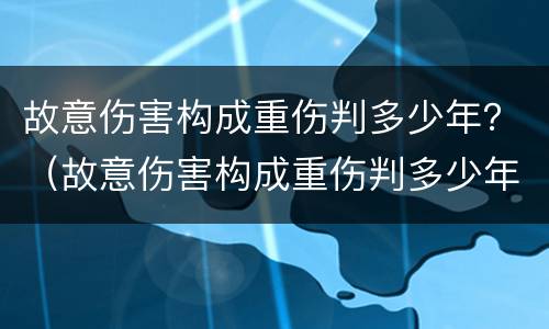 故意伤害构成重伤判多少年？（故意伤害构成重伤判多少年缓刑）