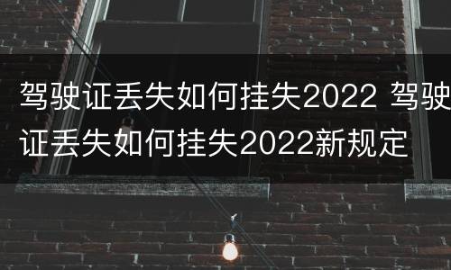 驾驶证丢失如何挂失2022 驾驶证丢失如何挂失2022新规定