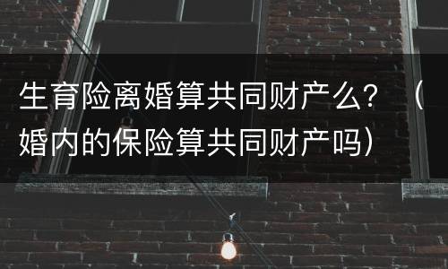 生育险离婚算共同财产么？（婚内的保险算共同财产吗）