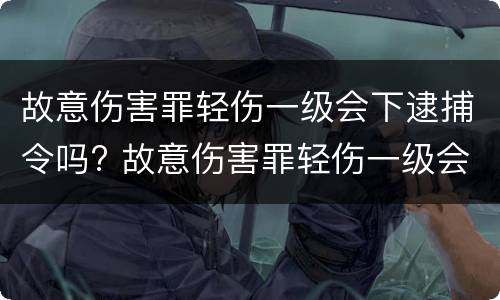 故意伤害罪轻伤一级会下逮捕令吗? 故意伤害罪轻伤一级会下逮捕令吗