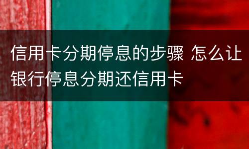 信用卡分期停息的步骤 怎么让银行停息分期还信用卡