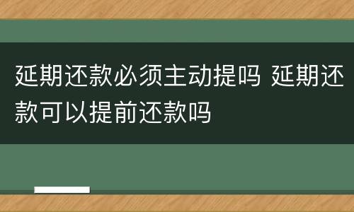 延期还款必须主动提吗 延期还款可以提前还款吗