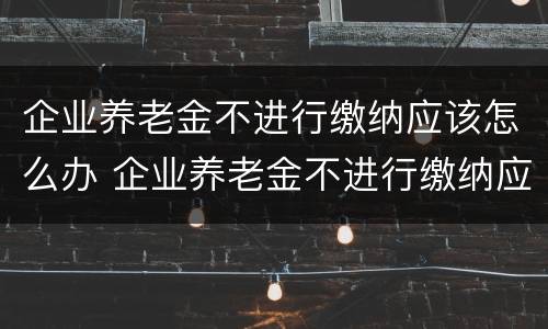 企业养老金不进行缴纳应该怎么办 企业养老金不进行缴纳应该怎么办理