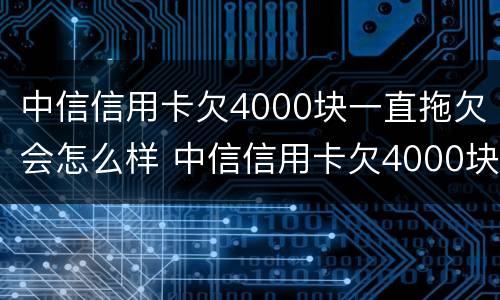 中信信用卡欠4000块一直拖欠会怎么样 中信信用卡欠4000块一直拖欠会怎么样呢