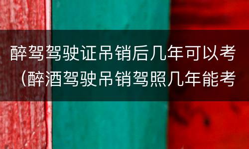 醉驾驾驶证吊销后几年可以考（醉酒驾驶吊销驾照几年能考取驾照）